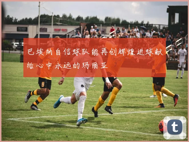 巴埃纳自信球队能再创辉煌进球献给心中永远的玛丽亚
