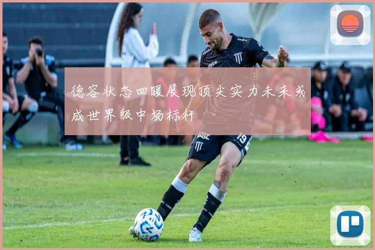 德容状态回暖展现顶尖实力未来或成世界级中场标杆
