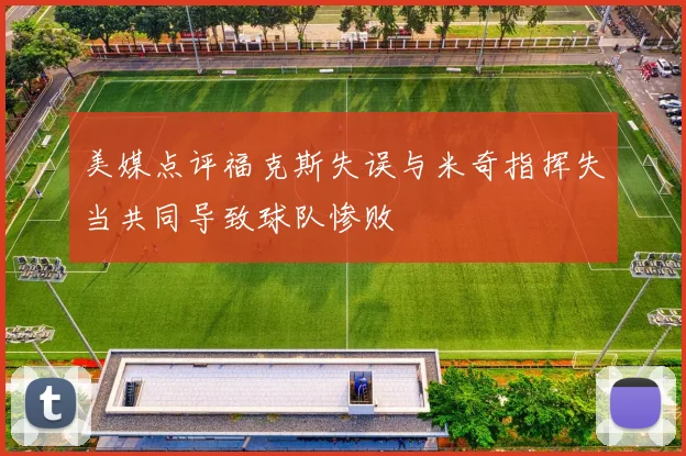 美媒点评福克斯失误与米奇指挥失当共同导致球队惨败