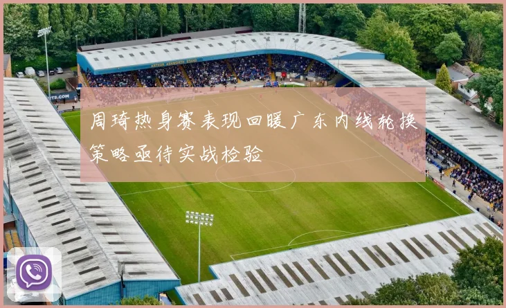 周琦热身赛表现回暖广东内线轮换策略亟待实战检验