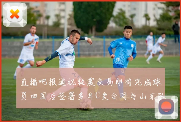 直播吧报道祝铭震交易即将完成球员回国后签署多年C类合同与山东队续约
