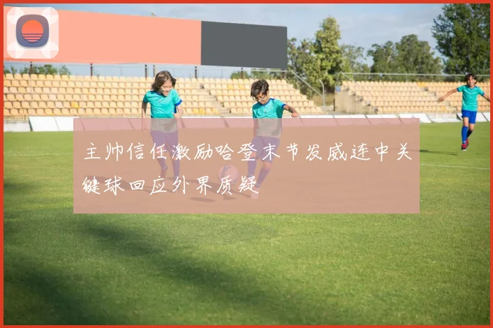 主帅信任激励哈登末节发威连中关键球回应外界质疑