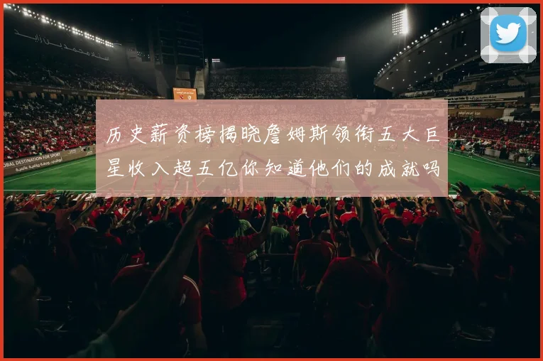 历史薪资榜揭晓詹姆斯领衔五大巨星收入超五亿你知道他们的成就吗