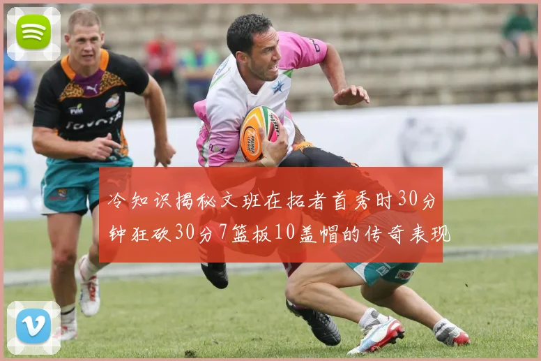 冷知识揭秘文班在拓者首秀时30分钟狂砍30分7篮板10盖帽的传奇表现