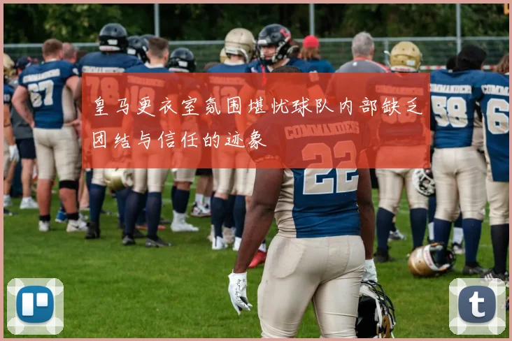 皇马更衣室氛围堪忧球队内部缺乏团结与信任的迹象