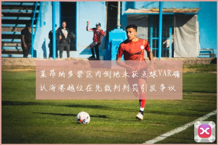 莱昂纳多禁区内倒地未获点球VAR确认海港越位在先裁判判罚引发争议