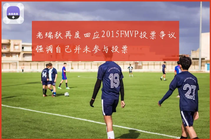 老瑞秋再度回应2015FMVP投票争议强调自己并未参与投票