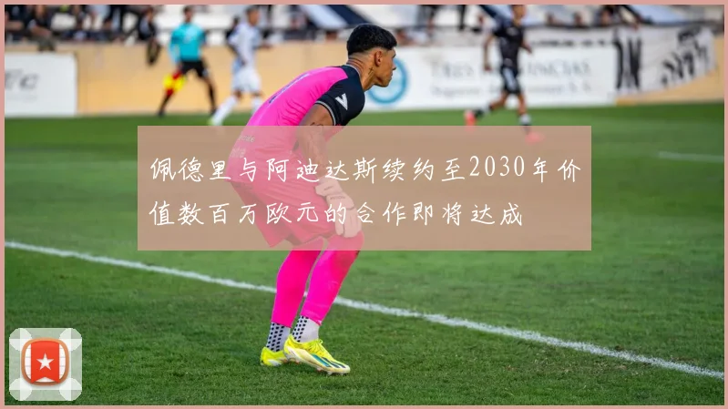 佩德里与阿迪达斯续约至2030年价值数百万欧元的合作即将达成