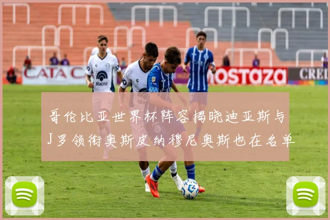 哥伦比亚世界杯阵容揭晓迪亚斯与J罗领衔奥斯皮纳穆尼奥斯也在名单中