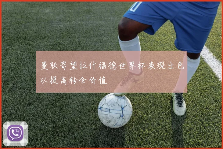 曼联寄望拉什福德世界杯表现出色以提高转会价值