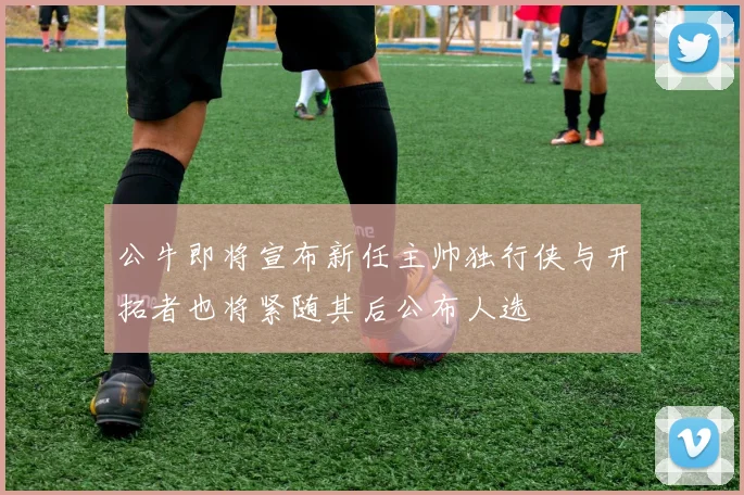 公牛即将宣布新任主帅独行侠与开拓者也将紧随其后公布人选