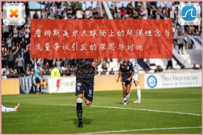 詹姆斯高尔夫球场上的环保理念与流量争议引发的深思与讨论