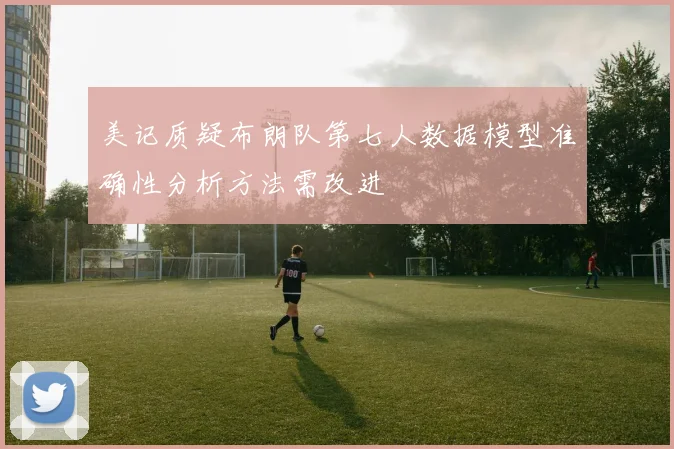 美记质疑布朗队第七人数据模型准确性分析方法需改进