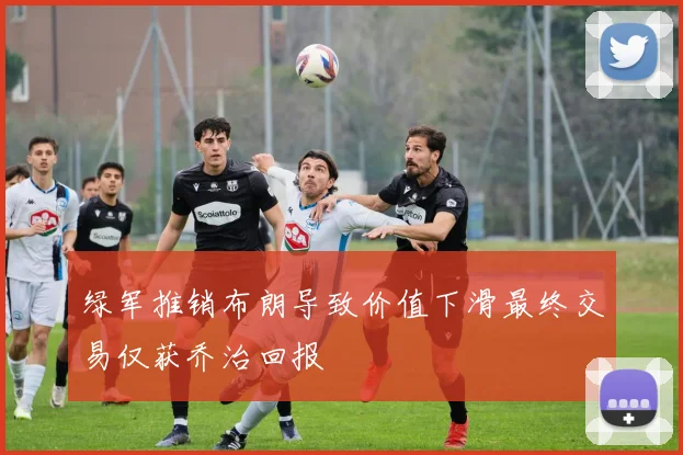 绿军推销布朗导致价值下滑最终交易仅获乔治回报