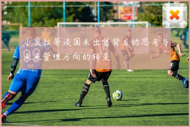 小莫拉蒂谈国米出售背后的思考与未来管理方向的转变