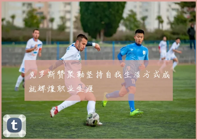 克罗斯赞聚勒坚持自我生活方式成就辉煌职业生涯