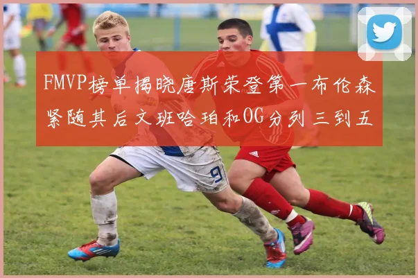 FMVP榜单揭晓唐斯荣登第一布伦森紧随其后文班哈珀和OG分列三到五位