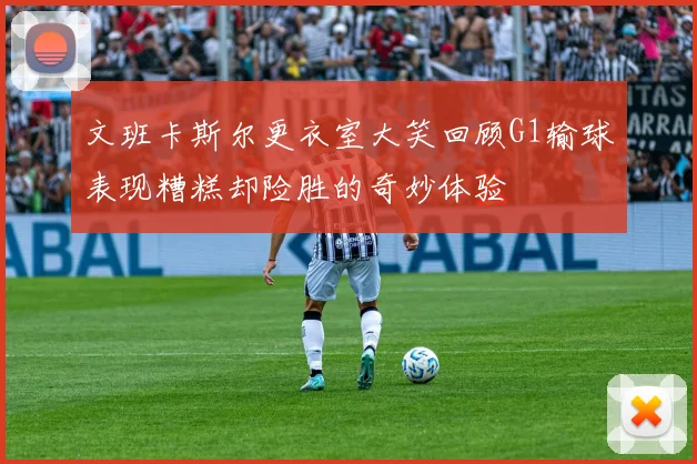 文班卡斯尔更衣室大笑回顾G1输球表现糟糕却险胜的奇妙体验