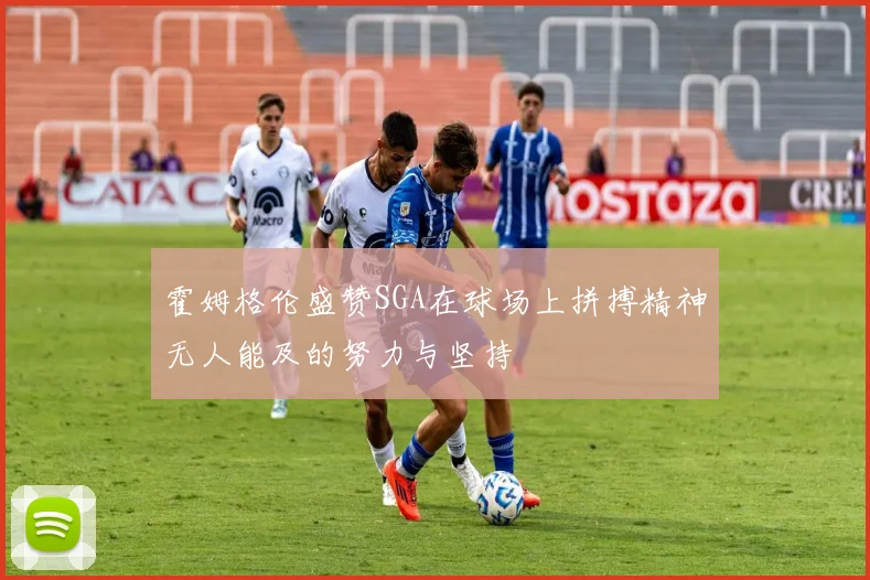 霍姆格伦盛赞SGA在球场上拼搏精神无人能及的努力与坚持