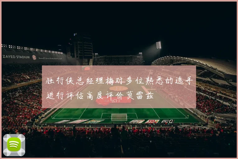 独行侠总经理梅对多位熟悉的选手进行评估高度评价莫雷兹